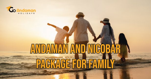 Complete Guide to Booking an Andaman and Nicobar Package for Family Vacation Article - ArticleTed -  News and Articles