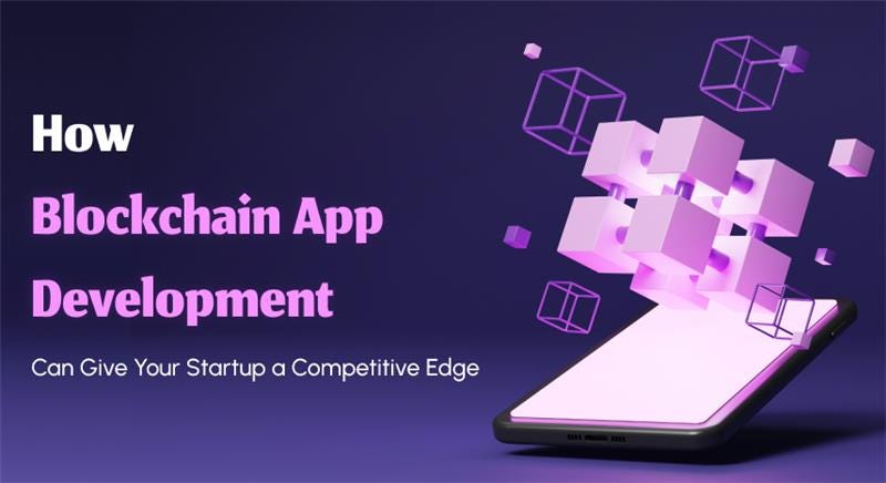 How Blockchain App Development Can Give Your Startup a Competitive Edge | Coinmonks