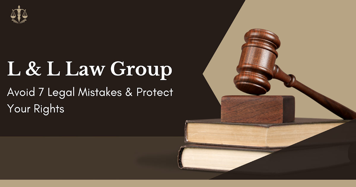 Avoid 7 Legal Mistakes & Protect Your Rights with L & L Law Group