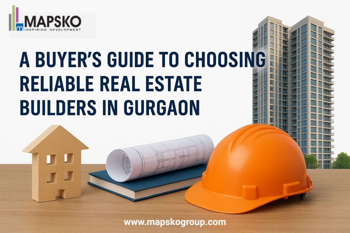 A Buyer’s Guide to Choosing Reliable Real Estate Builders in Gurgaon – Mapsko Group